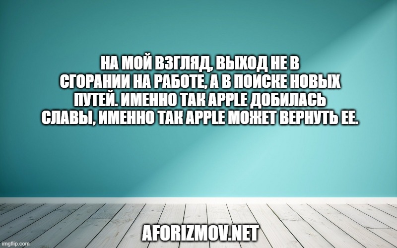 На мой взгляд, выход не в сгорании на работе, а в поиске новых путей. Именно так Apple добилась славы, именно так Apple может вернуть ее.