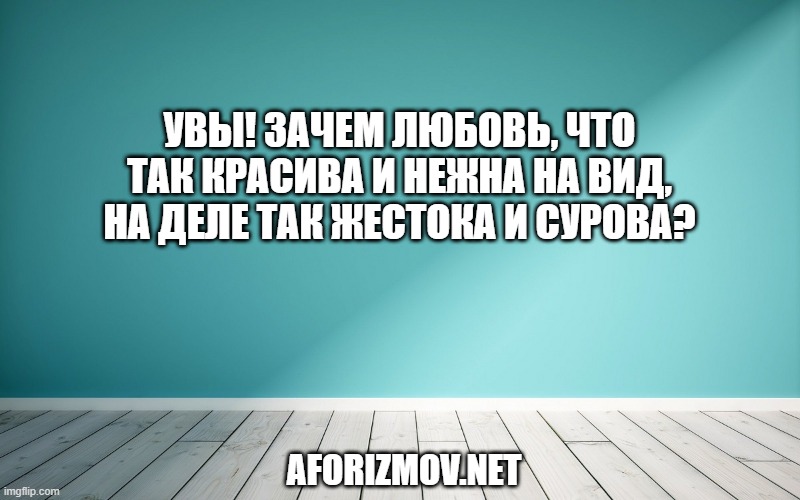 Увы! Зачем любовь, Что так красива и нежна на вид, На деле так жестока и сурова?