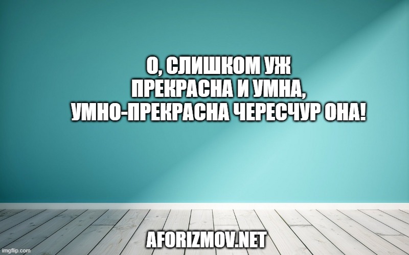 О, слишком уж прекрасна и умна, Умно-прекрасна чересчур она!