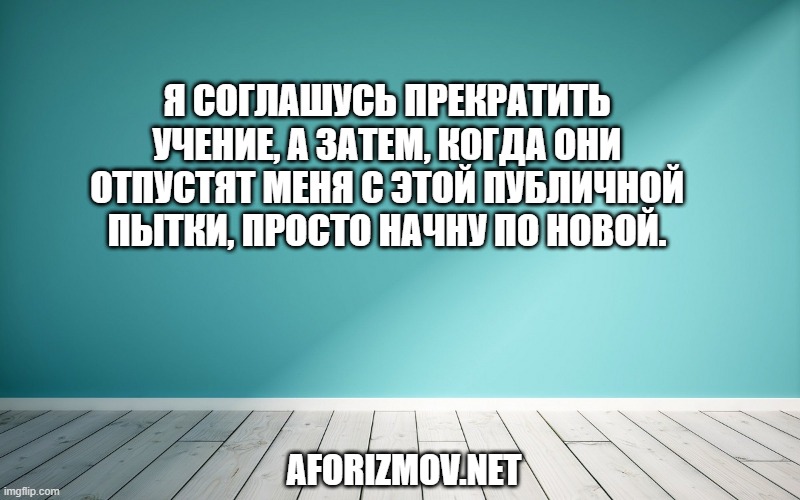 Я соглашусь прекратить учение, а затем, когда они отпустят меня с этой публичной пытки, просто начну по новой.