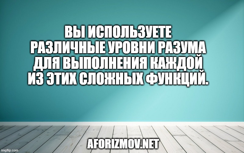 Вы используете различные уровни разума для выполнения каждой из этих сложных функций.