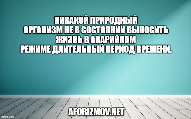 Никакой природный организм не в состоянии выносить жизнь в аварийном режиме длительный период времени.