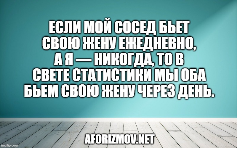 Если мой сосед бьет свою жену ежедневно, а я — никогда, то в свете статистики мы оба бьем свою жену через день.