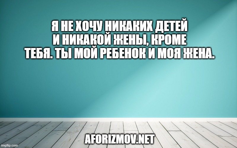 Я не хочу никаких детей и никакой жены, кроме тебя. Ты мой ребенок и моя жена.