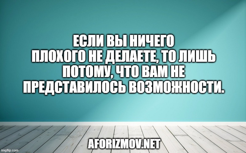 Если вы ничего плохого не делаете, то лишь потому, что вам не представилось возможности.