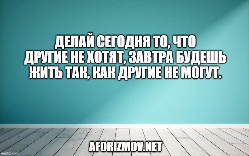Делай сегодня то, что другие не хотят, завтра будешь жить так, как другие не могут.