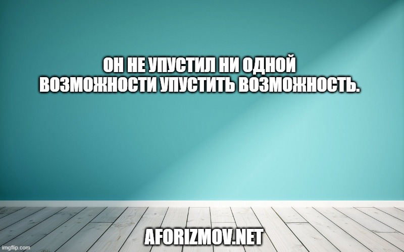 Он не упустил ни одной возможности упустить возможность.