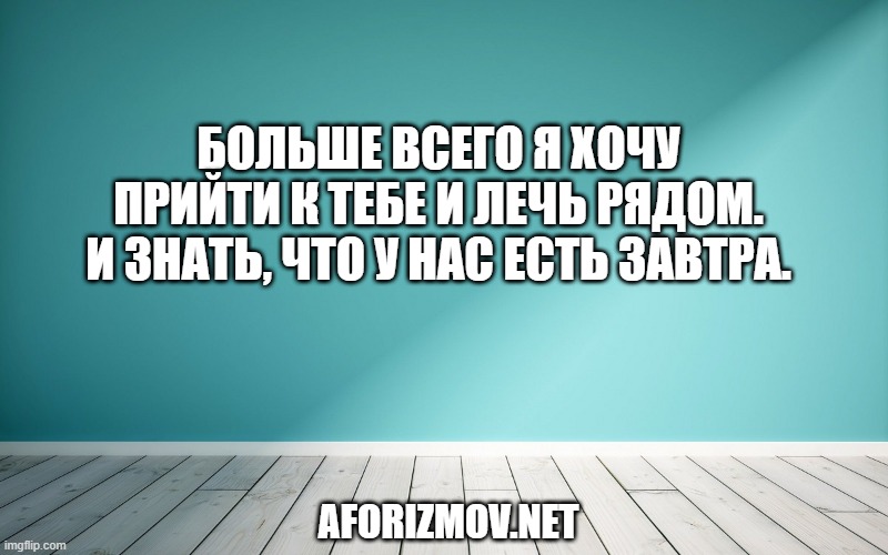 Больше всего я хочу прийти к тебе и лечь рядом. И знать, что у нас есть завтра.