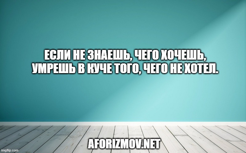 Если не знаешь, чего хочешь, умрешь в куче того, чего не хотел.