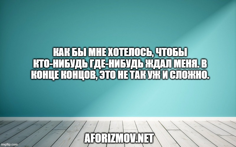 Как бы мне хотелось, чтобы кто-нибудь где-нибудь ждал меня. В конце концов, это не так уж и сложно.