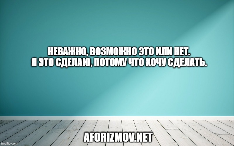 Неважно, возможно это или нет. Я это сделаю, потому что хочу сделать.