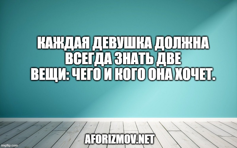 Каждая девушка должна всегда знать две вещи: чего и кого она хочет.