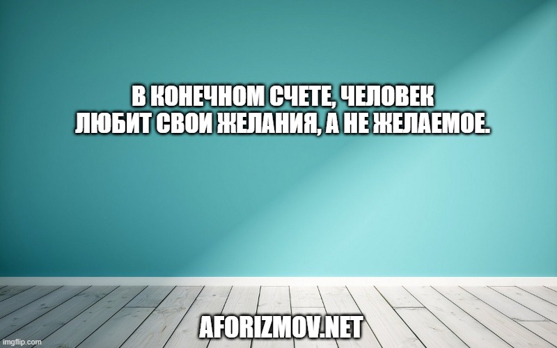 В конечном счете, человек любит свои желания, а не желаемое.