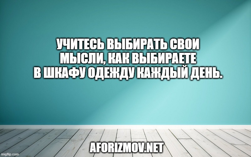 Учитесь выбирать свои мысли, как выбираете в шкафу одежду каждый день.
