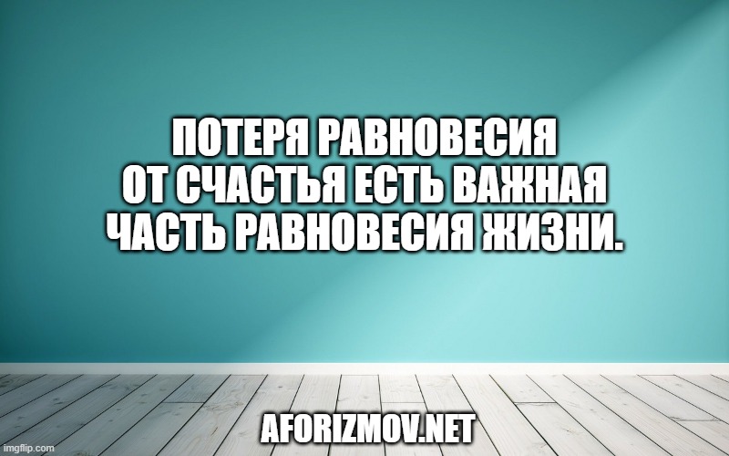 Потеря равновесия от счастья есть важная часть равновесия жизни.