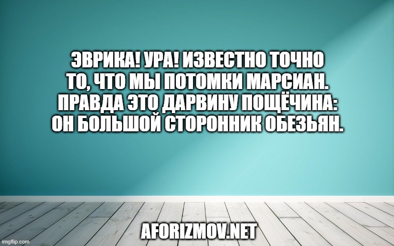 Эврика! Ура! Известно точно То, что мы потомки марсиан. Правда это Дарвину пощёчина: Он большой сторонник обезьян.