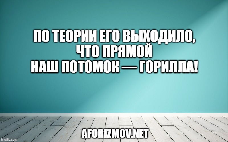 По теории его выходило, Что прямой наш потомок — горилла!