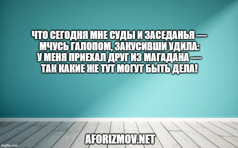 Что сегодня мне суды и заседанья — Мчусь галопом, закусивши удила: У меня приехал друг из Магадана — Так какие же тут могут быть дела!
