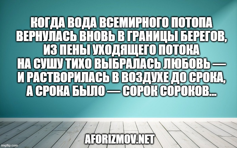Когда вода Всемирного потопа Вернулась вновь в границы берегов, Из пены уходящего потока На сушу тихо выбралась Любовь — И растворилась в воздухе до срока, А срока было — сорок сороков…