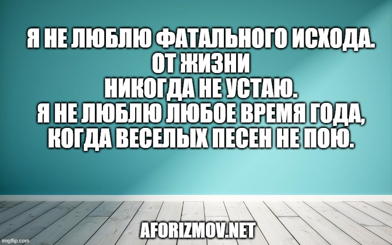 Я не люблю фатального исхода. От жизни никогда не устаю. Я не люблю любое время года, Когда веселых песен не пою.