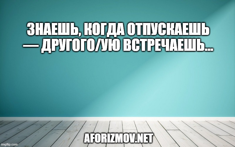 Знаешь, когда отпускаешь — другого/ую встречаешь…