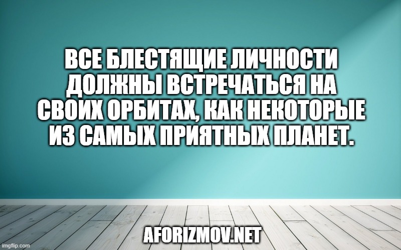 Все блестящие личности должны встречаться на своих орбитах, как некоторые из самых приятных планет.