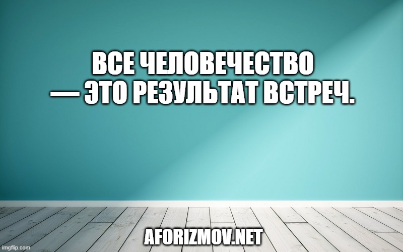  Все человечество — это результат встреч.