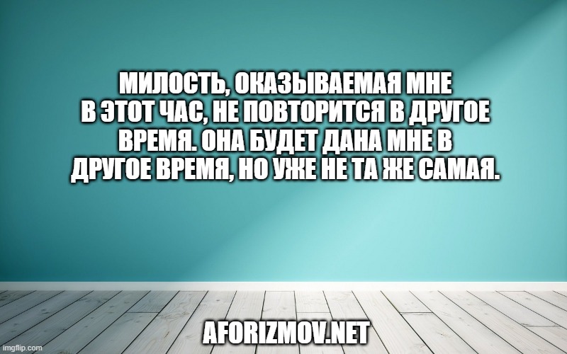 Милость, оказываемая мне в этот час, не повторится в другое время. Она будет дана мне в другое время, но уже не та же самая.