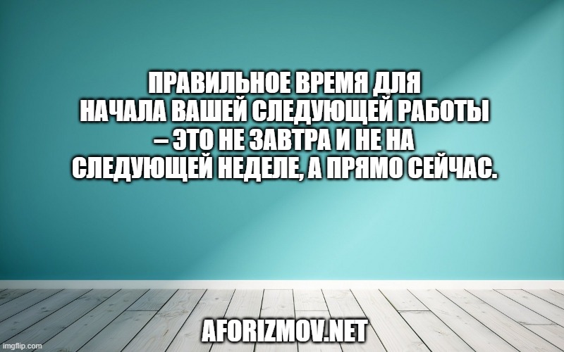 Правильное время для начала вашей следующей работы – это не завтра и не на следующей неделе, а прямо сейчас.