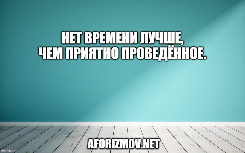Нет времени лучше, чем приятно проведённое.