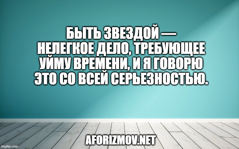 Быть звездой — нелегкое дело, требующее уйму времени, и я говорю это со всей серьезностью.