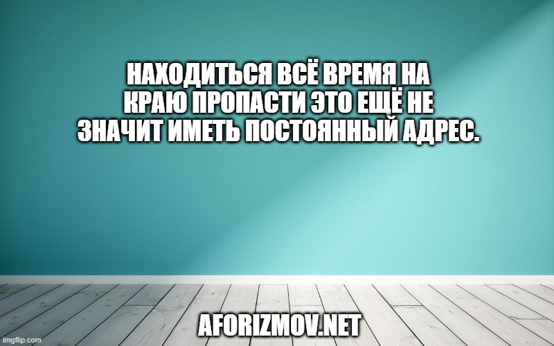 Находиться всё время на краю пропасти это ещё не значит иметь постоянный адрес.