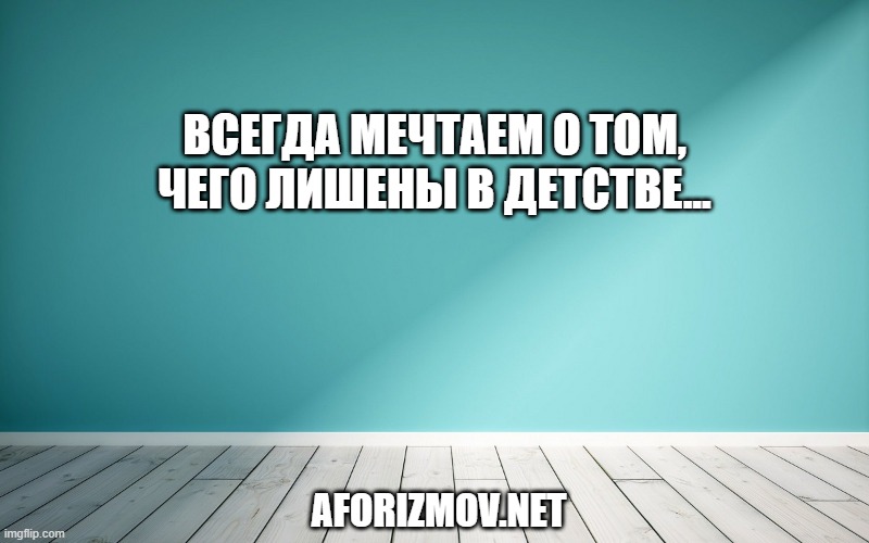 Всегда мечтаем о том, чего лишены в детстве...