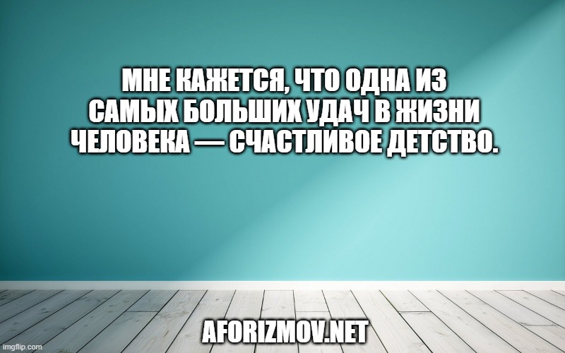 Мне кажется, что одна из самых больших удач в жизни человека — счастливое детство.