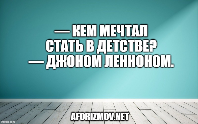 — Кем мечтал стать в детстве?
— Джоном Ленноном.
