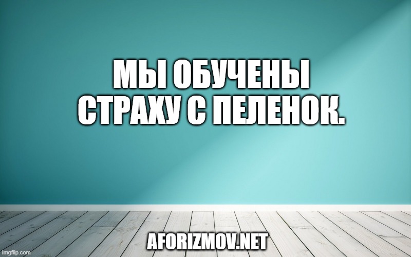 Мы обучены страху с пеленок.