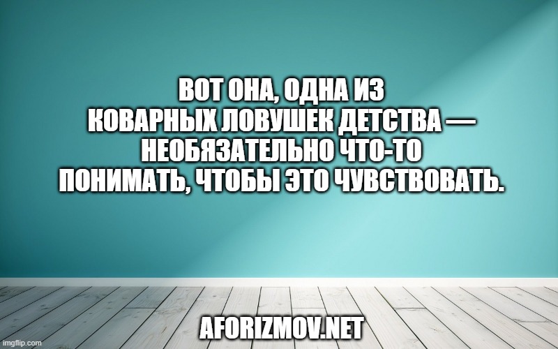 Вот она, одна из коварных ловушек детства — необязательно что-то понимать, чтобы это чувствовать.