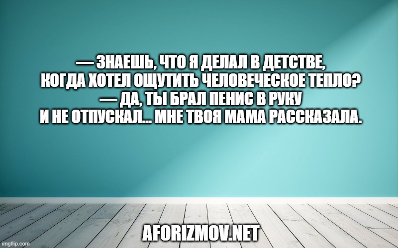 — Знаешь, что я делал в детстве, когда хотел ощутить человеческое тепло?
— Да, ты брал пенис в руку и не отпускал... Мне твоя мама рассказала.