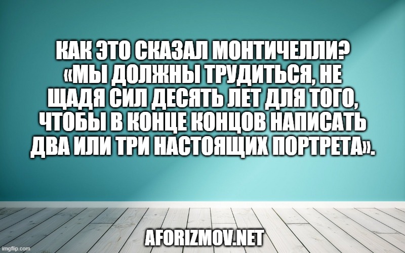 Как это сказал Монтичелли? «Мы должны трудиться, не щадя сил десять лет для того, чтобы в конце концов написать два или три настоящих портрета».
