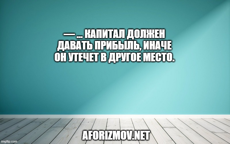 — ... капитал должен давать прибыль, иначе он утечет в другое место.