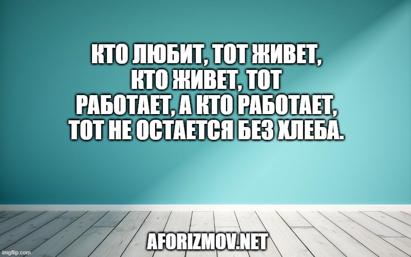 Кто любит, тот живет, кто живет, тот работает, а кто работает, тот не остается без хлеба.