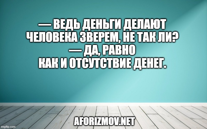  — Ведь деньги делают человека зверем, не так ли?
— Да, равно как и отсутствие денег.