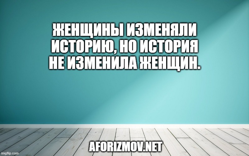 Женщины изменяли историю, но история не изменила женщин.