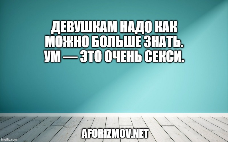Девушкам надо как можно больше знать. Ум — это очень секси.