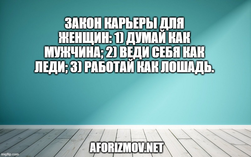 Закон карьеры для женщин: 1) думай как мужчина; 2) веди себя как леди; 3) работай как лошадь.