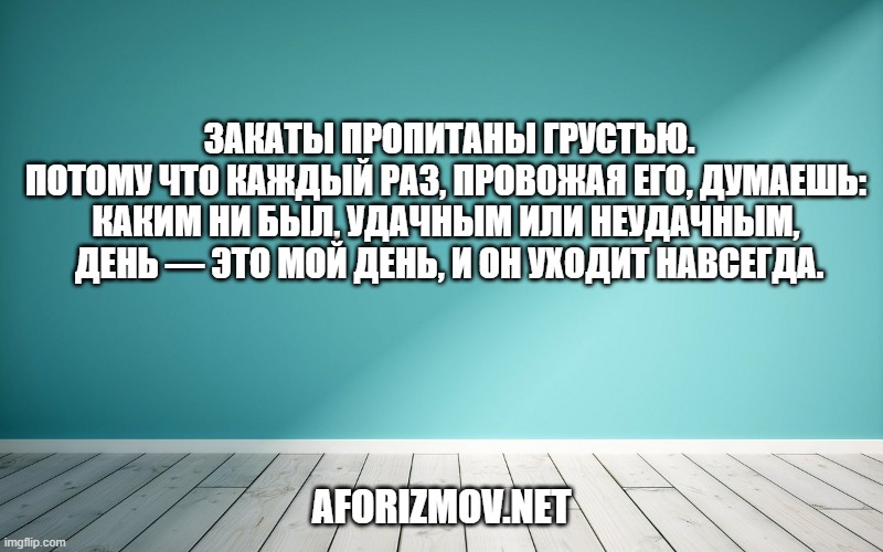 Закаты пропитаны грустью. Потому что каждый раз, провожая его, думаешь: каким ни был, удачным или неудачным, день — это мой день, и он уходит навсегда. 