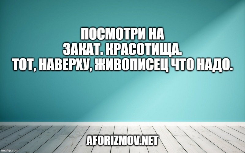 Посмотри на закат. Красотища. Тот, наверху, живописец что надо.