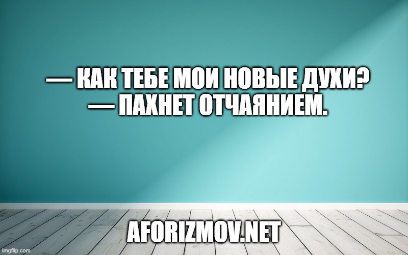 — Как тебе мои новые духи?
— Пахнет отчаянием.