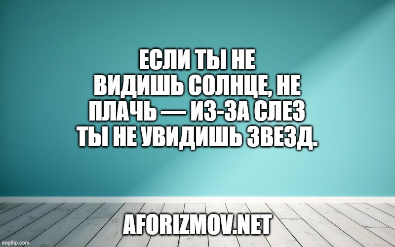 Если ты не видишь солнце, не плачь — из-за слез ты не увидишь звезд.