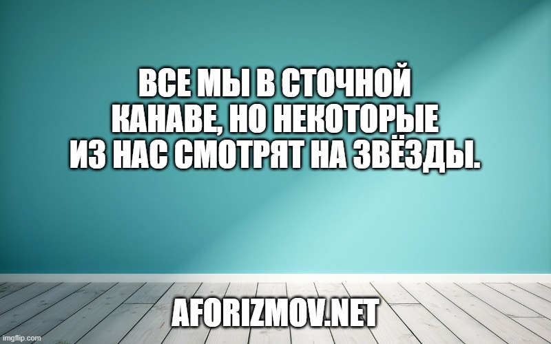 Все мы в сточной канаве, но некоторые из нас смотрят на звёзды.